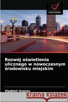 Rozwój oświetlenia ulicznego w nowoczesnym środowisku miejskim Uvarov, Vladimir 9786203673418 Wydawnictwo Nasza Wiedza