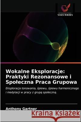 Wokalne Eksploracje: Praktyki Rezonansowe i Spoleczna Praca Grupowa Anthony Gartner 9786203687552