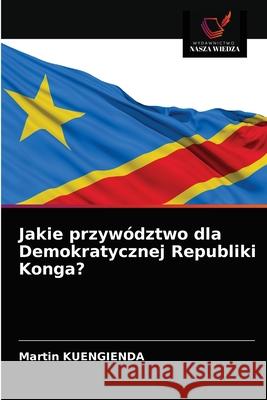 Jakie przywództwo dla Demokratycznej Republiki Konga? Kuengienda, Martin 9786203700558 Wydawnictwo Nasza Wiedza