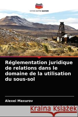 Réglementation juridique de relations dans le domaine de la utilisation du sous-sol Maxurov, Alexei 9786203740486 Editions Notre Savoir