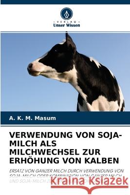 Verwendung Von Soja-Milch ALS Milchwechsel Zur Erhöhung Von Kalben A K M Masum 9786203744705 Verlag Unser Wissen