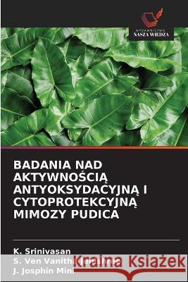 Badania Nad AktywnoŚciĄ AntyoksydacyjnĄ I CytoprotekcyjnĄ Mimozy Pudica K. Srinivasan S. Ve J. Josphi 9786203766967 Wydawnictwo Nasza Wiedza