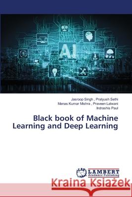 Black book of Machine Learning and Deep Learning Jasroop Singh Pratyus Manas Kumar Mishra Pravee Indrashis Paul 9786203839548