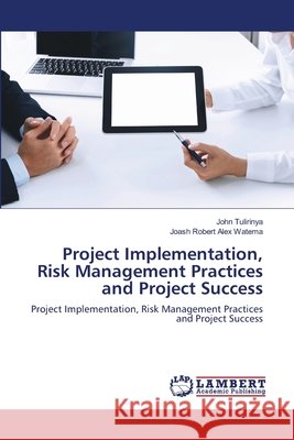 Project Implementation, Risk Management Practices and Project Success John Tulirinya, Joash Robert Alex Watema 9786203839852