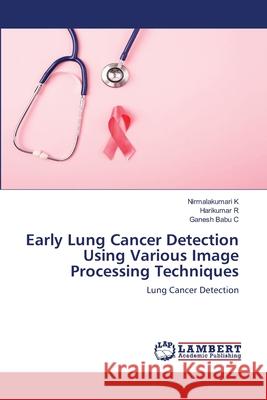 Early Lung Cancer Detection Using Various Image Processing Techniques Nirmalakumari K Harikumar R Ganesh Babu C 9786203840056 LAP Lambert Academic Publishing