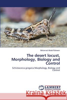 The desert locust, Morphology, Biology and Control Mohamed Abdel-Raheem 9786203841282