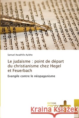 Le judaïsme: point de départ du christianisme chez Hegel et Feuerbach Awadhifo Ayibho, Samuel 9786203841497 Ditions Croix Du Salut