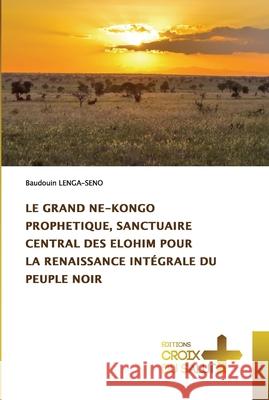 Le Grand Ne-Kongo Prophetique, Sanctuaire Central Des Elohim Pour La Renaissance Intégrale Du Peuple Noir Lenga-Seno, Baudouin 9786203841909 Ditions Croix Du Salut