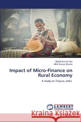 Impact of Micro-Finance on Rural Economy Biplab Kumar Dey Mihir Kumar Shome 9786203846829