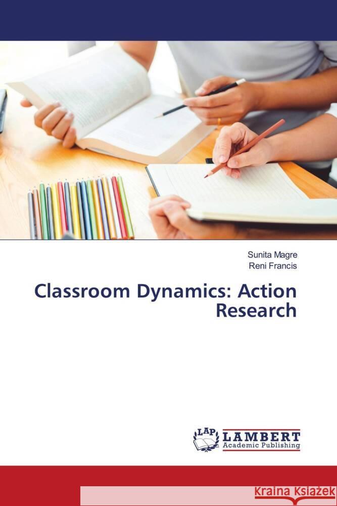 Classroom Dynamics: Action Research Magre, Sunita, Francis, Reni 9786203847970