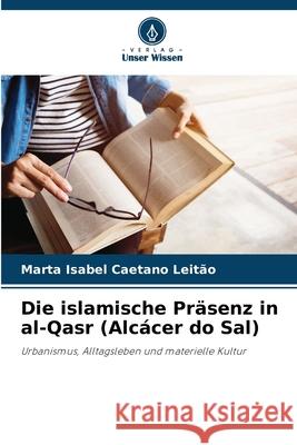 Die islamische Präsenz in al-Qasr (Alcácer do Sal) Caetano Leitão, Marta Isabel 9786203851472 Verlag Unser Wissen