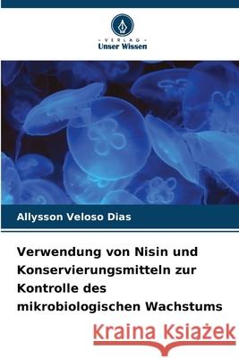 Verwendung von Nisin und Konservierungsmitteln zur Kontrolle des mikrobiologischen Wachstums Dias, Allysson Veloso 9786203851540 Verlag Unser Wissen
