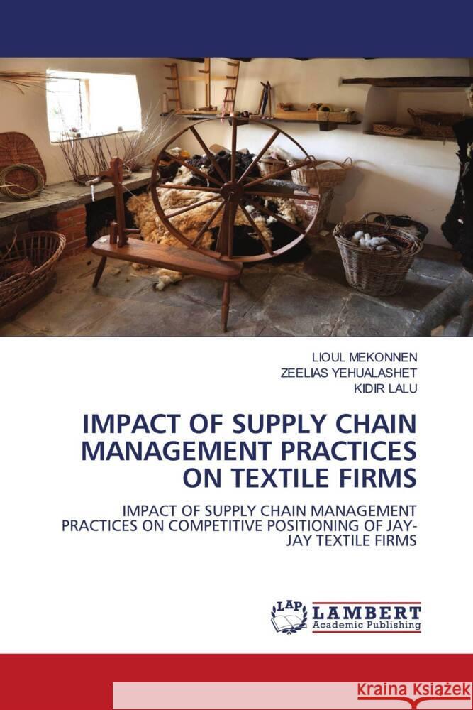 IMPACT OF SUPPLY CHAIN MANAGEMENT PRACTICES ON TEXTILE FIRMS MEKONNEN, LIOUL, YEHUALASHET, ZEELIAS, LALU, KIDIR 9786203855678 LAP Lambert Academic Publishing