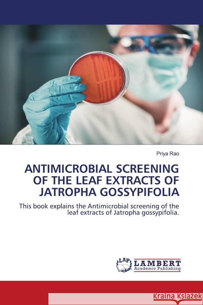 ANTIMICROBIAL SCREENING OF THE LEAF EXTRACTS OF JATROPHA GOSSYPIFOLIA Rao, Priya 9786203856316 LAP Lambert Academic Publishing