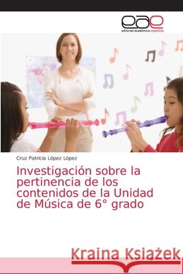 Investigación sobre la pertinencia de los contenidos de la Unidad de Música de 6° grado López López, Cruz Patricia 9786203872347