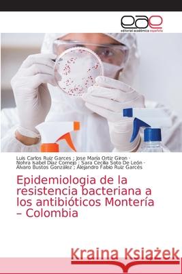 Epidemiologia de la resistencia bacteriana a los antibióticos Montería - Colombia Jose María Ortiz Giron, Luis Carlos R. 9786203872835