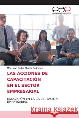 Las Acciones de Capacitación En El Sector Empresarial Álvarez Rodríguez, Msc Juan Carlos 9786203874310 Editorial Academica Espanola