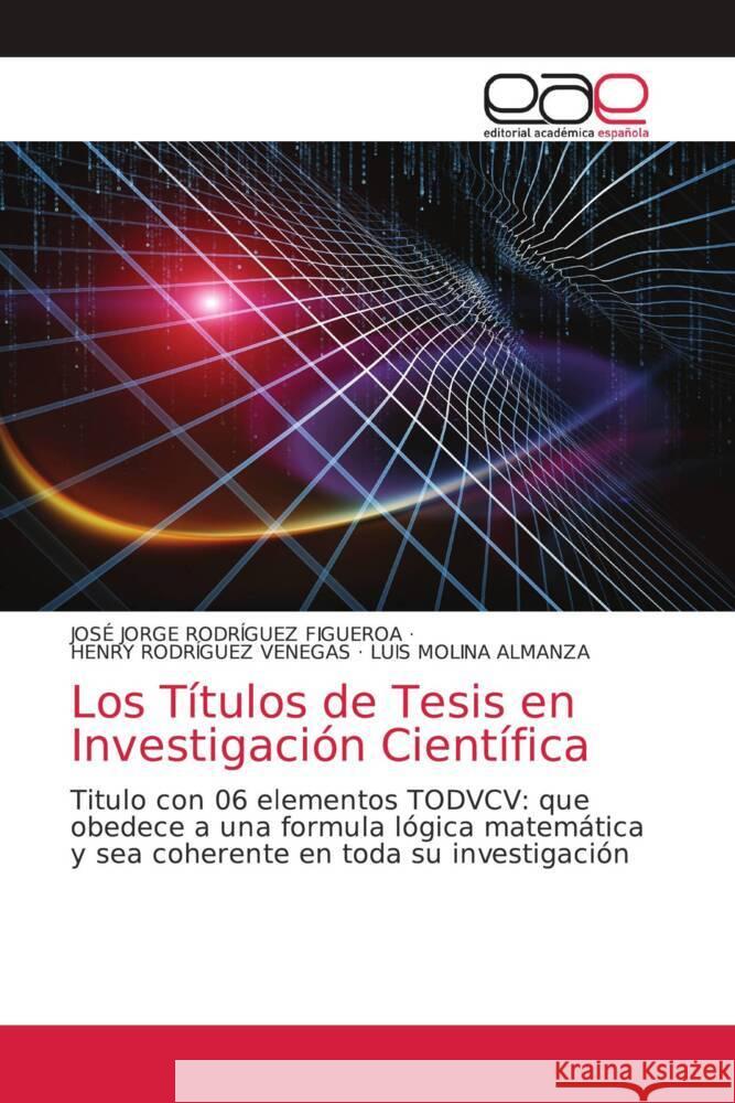 Los Títulos de Tesis en Investigación Científica FIGUEROA, JOSÉ JORGE RODRÍGUEZ, VENEGAS, HENRY RODRÍGUEZ, ALMANZA, LUIS MOLINA 9786203874679