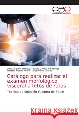 Catálogo para realizar el examen morfológico visceral a fetos de ratas Bequer Mendoza, Tahiry Gómez Hernández 9786203875652 Editorial Academica Espanola
