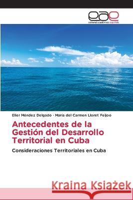 Antecedentes de la Gestion del Desarrollo Territorial en Cuba Elier Mendez Delgado Maria del Carmen Lloret  9786203881967
