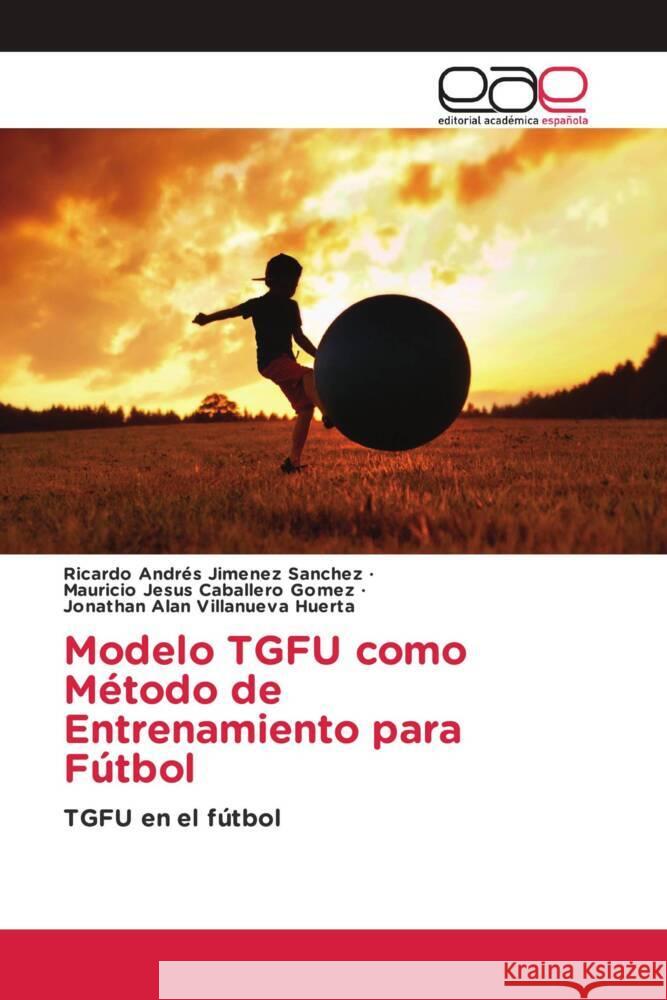 Modelo TGFU como Método de Entrenamiento para Fútbol Jimenez Sanchez, Ricardo Andrés, Caballero Gomez, Mauricio Jesus, Villanueva Huerta, Jonathan Alan 9786203883916 Editorial Académica Española