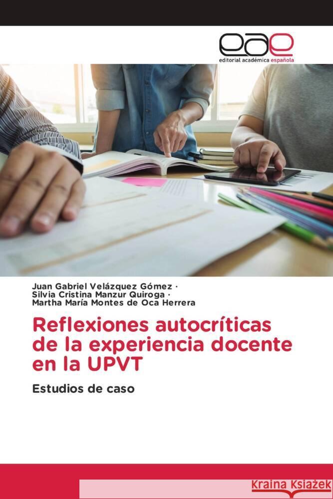 Reflexiones autocríticas de la experiencia docente en la UPVT Velázquez Gómez, Juan Gabriel, Manzur Quiroga, Silvia Cristina, Montes de Oca Herrera, Martha María 9786203885002