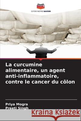 La curcumine alimentaire, un agent anti-inflammatoire, contre le cancer du côlon Mogra, Priya, Singh, Preeti 9786203890617