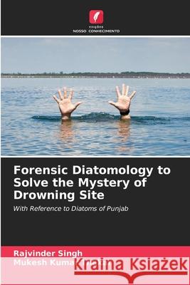 Forensic Diatomology to Solve the Mystery of Drowning Site Singh, Rajvinder, Thakar, Mukesh Kumar 9786203891805