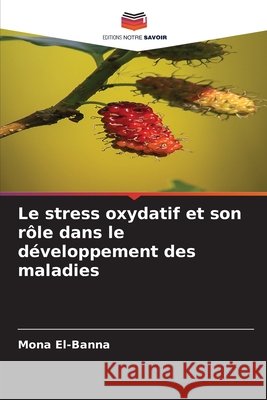 Le stress oxydatif et son r?le dans le d?veloppement des maladies Mona El-Banna 9786203893007 Editions Notre Savoir