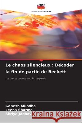 Le chaos silencieux: D?coder la fin de partie de Beckett Ganesh Mundhe Leena Sharma Shriya Jadhav 9786203894493