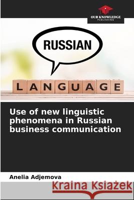Use of new linguistic phenomena in Russian business communication Adjemova, Anelia 9786203895728 Our Knowledge Publishing
