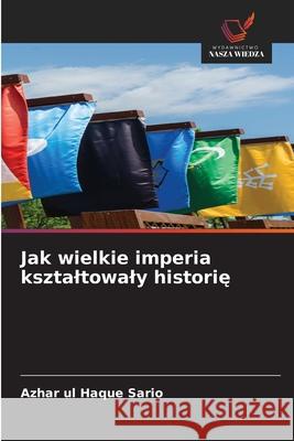 Jak wielkie imperia ksztaltowaly historię Azhar Ul Haque Sario 9786203897074 Wydawnictwo Nasza Wiedza