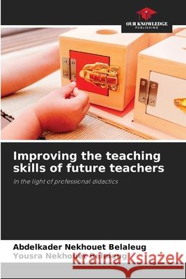 Improving the teaching skills of future teachers Nekhouet Belaleug, Abdelkader, Nekhouet Belaleug, Yousra 9786203897524 Our Knowledge Publishing