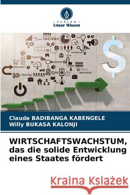 WIRTSCHAFTSWACHSTUM, das die solide Entwicklung eines Staates fördert Badibanga Kabengele, Claude, BUKASA KALONJI, Willy 9786203897944