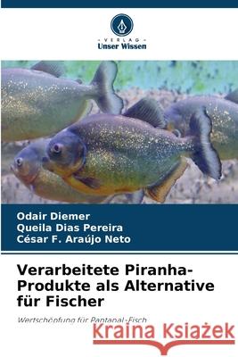 Verarbeitete Piranha-Produkte als Alternative für Fischer Diemer, Odair, Dias Pereira, Queila, Araújo Neto, César F. 9786203899443 Verlag Unser Wissen