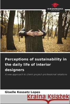 Perceptions of sustainability in the daily life of interior designers Kossatz Lopes, Giselle 9786203899566 Our Knowledge Publishing