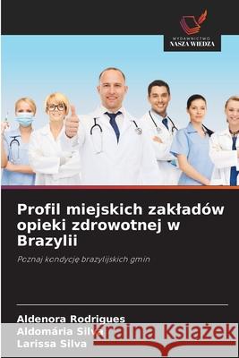 Profil miejskich zakladów opieki zdrowotnej w Brazylii Rodrigues, Aldenora, Silva, Aldomária, Silva, Larissa 9786203903423