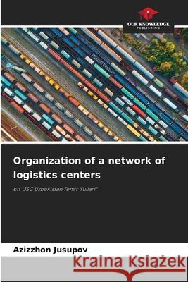 Organization of a network of logistics centers Jusupov, Azizzhon 9786203905236 Our Knowledge Publishing