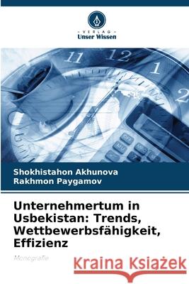 Unternehmertum in Usbekistan: Trends, Wettbewerbsfähigkeit, Effizienz Akhunova, Shokhistahon, Paygamov, Rakhmon 9786203916744