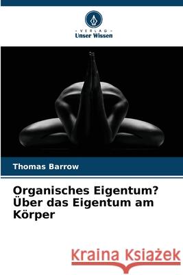 Organisches Eigentum? Über das Eigentum am Körper Barrow, Thomas 9786203918700 Verlag Unser Wissen