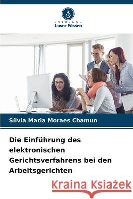 Die Einführung des elektronischen Gerichtsverfahrens bei den Arbeitsgerichten Moraes Chamun, Sílvia Maria 9786203920451