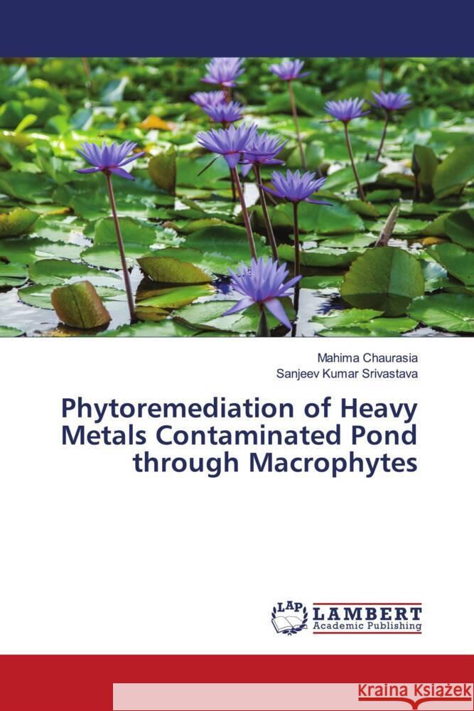 Phytoremediation of Heavy Metals Contaminated Pond through Macrophytes Chaurasia, Mahima, Srivastava, Sanjeev Kumar 9786203925111