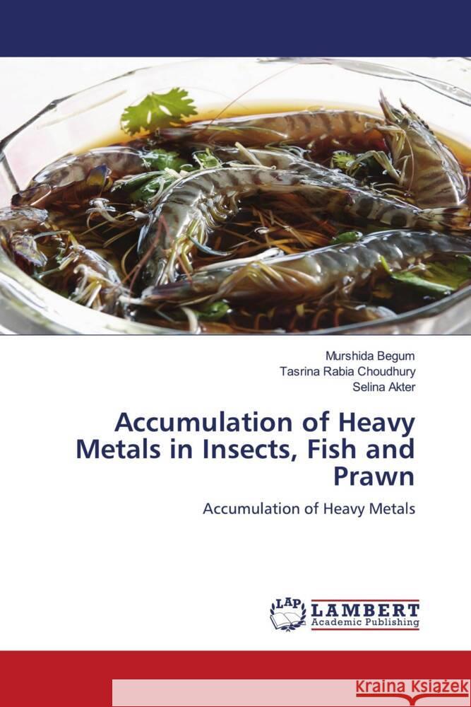 Accumulation of Heavy Metals in Insects, Fish and Prawn Begum, Murshida, Choudhury, Tasrina Rabia, Akter, Selina 9786203925586