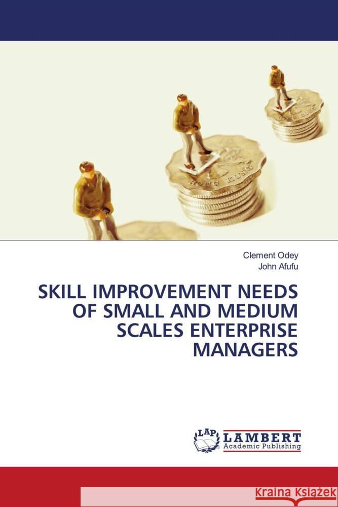 SKILL IMPROVEMENT NEEDS OF SMALL AND MEDIUM SCALES ENTERPRISE MANAGERS Odey, Clement, Afufu, John 9786203925869