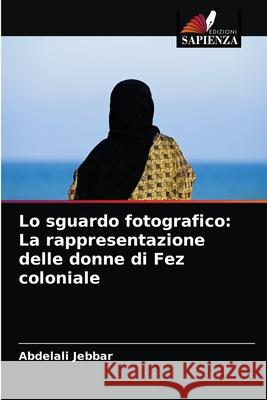 Lo sguardo fotografico: La rappresentazione delle donne di Fez coloniale Abdelali Jebbar 9786204026657