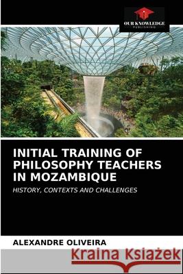 Initial Training of Philosophy Teachers in Mozambique Alexandre Oliveira 9786204027814 Our Knowledge Publishing
