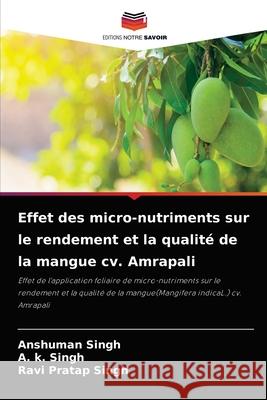 Effet des micro-nutriments sur le rendement et la qualité de la mangue cv. Amrapali Anshuman Singh, A K Singh, Ravi Pratap Singh 9786204030784
