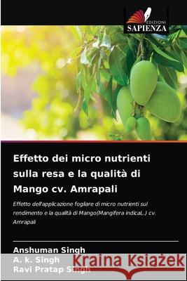 Effetto dei micro nutrienti sulla resa e la qualità di Mango cv. Amrapali Anshuman Singh, A K Singh, Ravi Pratap Singh 9786204030791