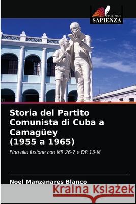 Storia del Partito Comunista di Cuba a Camagüey (1955 a 1965) Noel Manzanares Blanco 9786204049564 Edizioni Sapienza