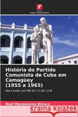 História do Partido Comunista de Cuba em Camagüey (1955 a 1965) Noel Manzanares Blanco 9786204049595 Edicoes Nosso Conhecimento